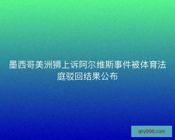 墨西哥美洲狮上诉阿尔维斯事件被体育法庭驳回结果公布