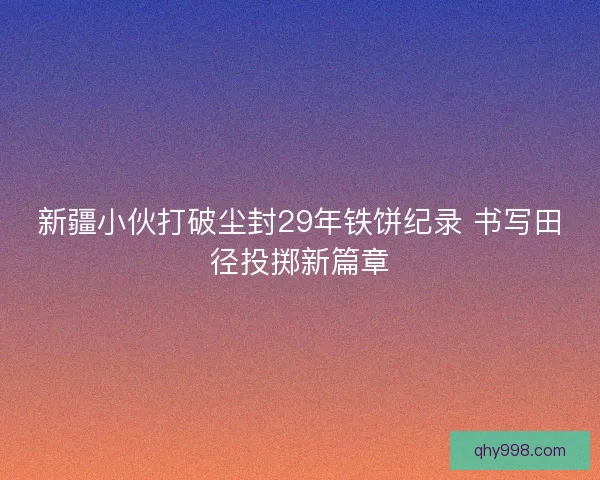 新疆小伙打破尘封29年铁饼纪录 书写田径投掷新篇章 新疆小伙打破尘封29年铁饼纪录 书写田径投掷新篇章