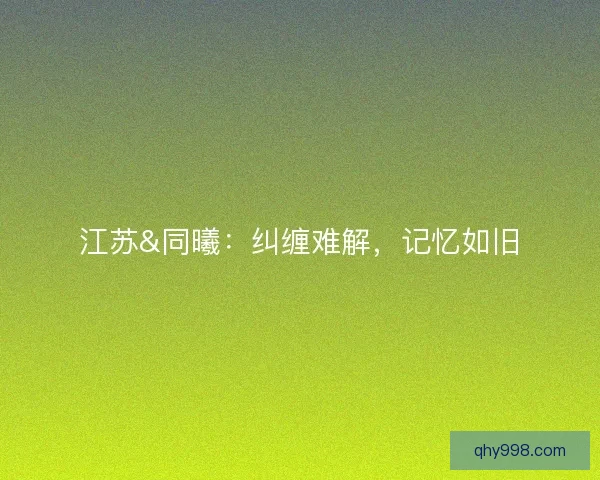江苏&同曦：纠缠难解，记忆如旧