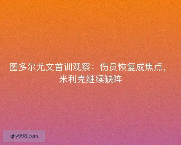 图多尔尤文首训观察:伤员恢复成焦点,米利克继续缺阵 图多尔尤文首训观察:伤员恢复成焦点,米利克继续缺阵