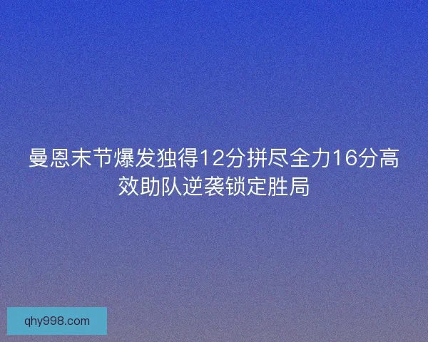 曼恩末节爆发独得12分拼尽全力16分高效助队逆袭锁定胜局