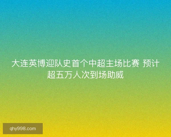 大连英博迎队史首个中超主场比赛 预计超五万人次到场助威