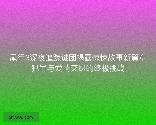 尾行3深夜追踪谜团揭露惊悚故事新篇章犯罪与爱情交织的终极挑战