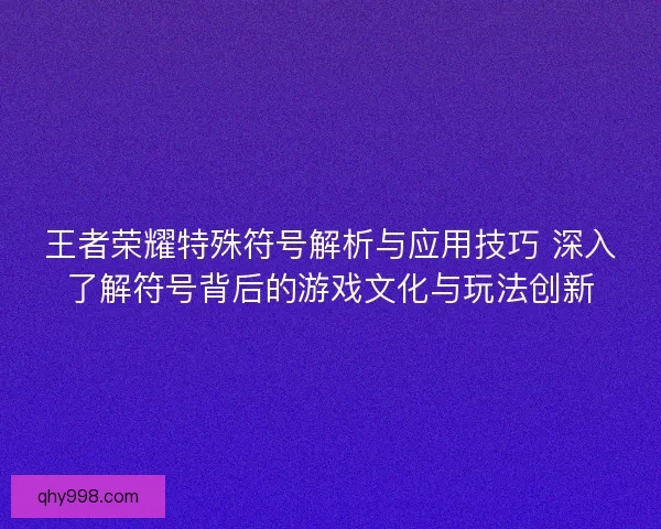王者荣耀特殊符号解析与应用技巧 深入了解符号背后的游戏文化与玩法创新
