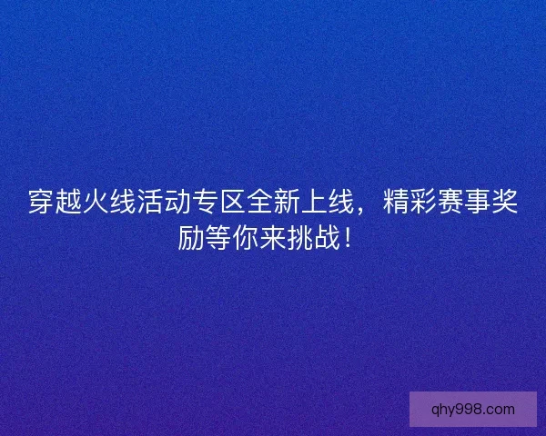 穿越火线活动专区全新上线，精彩赛事奖励等你来挑战！