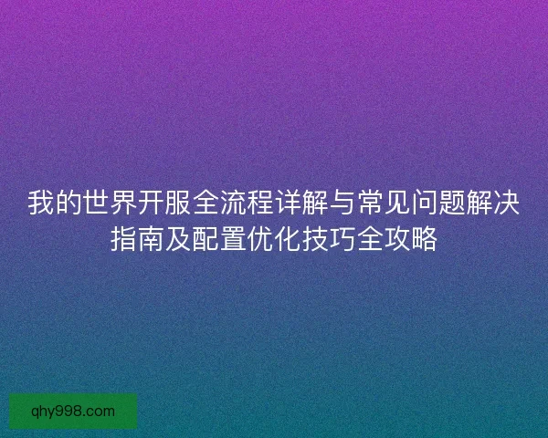我的世界开服全流程详解与常见问题解决指南及配置优化技巧全攻略