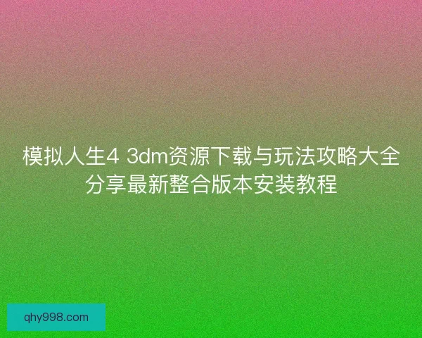 模拟人生4 3dm资源下载与玩法攻略大全分享最新整合版本安装教程 模拟人生4 3dm资源下载与玩法攻略大全分享最新整合版本安装教程