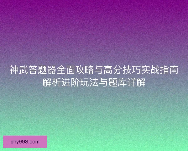 神武答题器全面攻略与高分技巧实战指南解析进阶玩法与题库详解 神武答题器全面攻略与高分技巧实战指南解析进阶玩法与题库详解