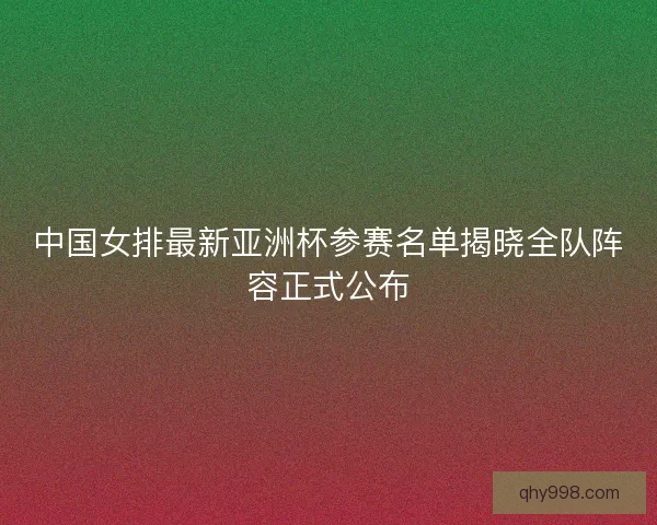 中国女排最新亚洲杯参赛名单揭晓全队阵容正式公布 中国女排最新亚洲杯参赛名单揭晓全队阵容正式公布