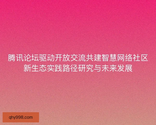 腾讯论坛驱动开放交流共建智慧网络社区新生态实践路径研究与未来发展