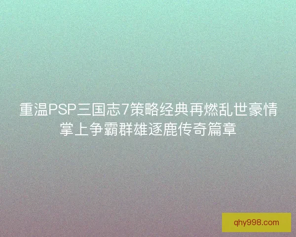重温PSP三国志7策略经典再燃乱世豪情掌上争霸群雄逐鹿传奇篇章