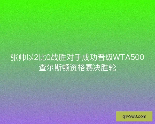 张帅以2比0战胜对手成功晋级WTA500查尔斯顿资格赛决胜轮
