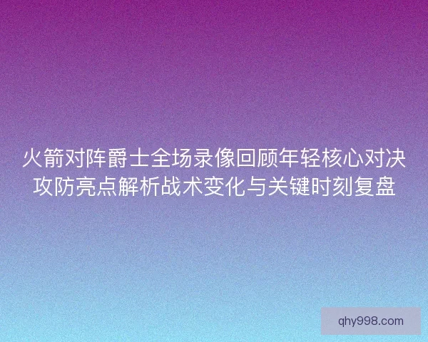 火箭对阵爵士全场录像回顾年轻核心对决攻防亮点解析战术变化与关键时刻复盘