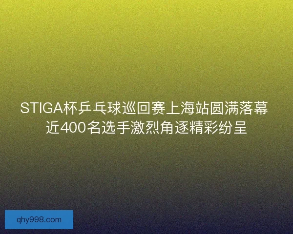 STIGA杯乒乓球巡回赛上海站圆满落幕 近400名选手激烈角逐精彩纷呈