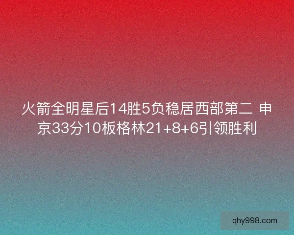 火箭全明星后14胜5负稳居西部第二 申京33分10板格林21+8+6引领胜利