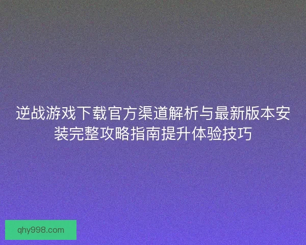 逆战游戏下载官方渠道解析与最新版本安装完整攻略指南提升体验技巧 逆战游戏下载官方渠道解析与最新版本安装完整攻略指南提升体验技巧