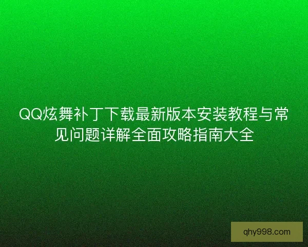 QQ炫舞补丁下载最新版本安装教程与常见问题详解全面攻略指南大全