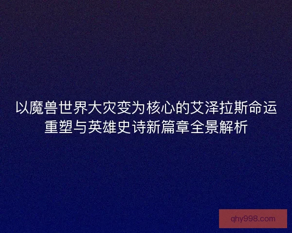 以魔兽世界大灾变为核心的艾泽拉斯命运重塑与英雄史诗新篇章全景解析