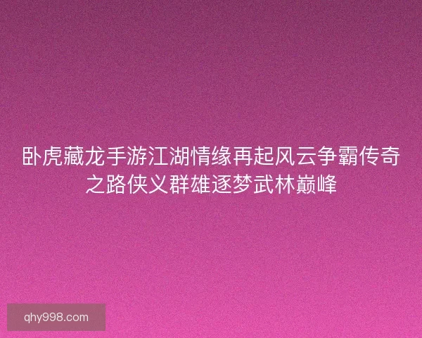 卧虎藏龙手游江湖情缘再起风云争霸传奇之路侠义群雄逐梦武林巅峰 卧虎藏龙手游江湖情缘再起风云争霸传奇之路侠义群雄逐梦武林巅峰