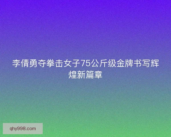李倩勇夺拳击女子75公斤级金牌书写辉煌新篇章