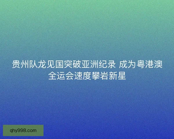 贵州队龙见国突破亚洲纪录 成为粤港澳全运会速度攀岩新星 贵州队龙见国突破亚洲纪录 成为粤港澳全运会速度攀岩新星