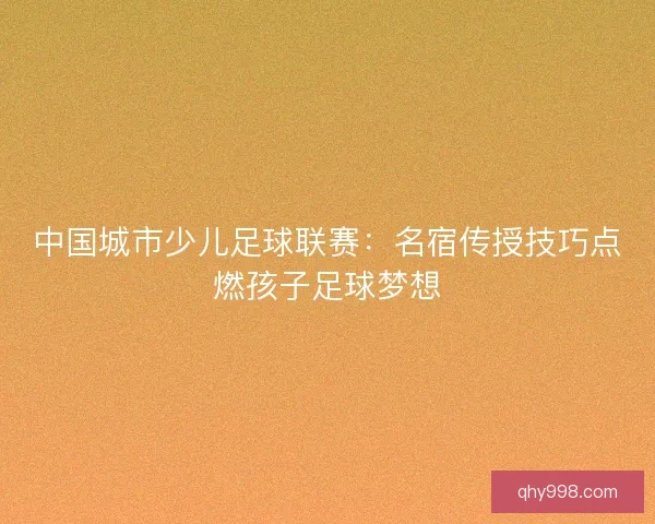中国城市少儿足球联赛:名宿传授技巧点燃孩子足球梦想 中国城市少儿足球联赛:名宿传授技巧点燃孩子足球梦想