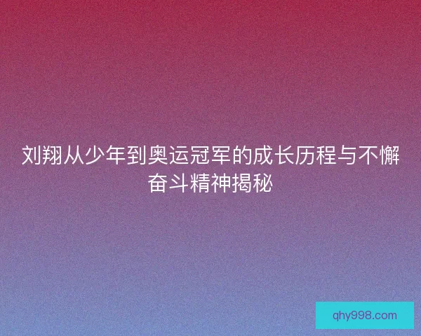 刘翔从少年到奥运冠军的成长历程与不懈奋斗精神揭秘