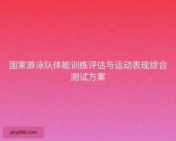 国家游泳队体能训练评估与运动表现综合测试方案 国家游泳队体能训练评估与运动表现综合测试方案