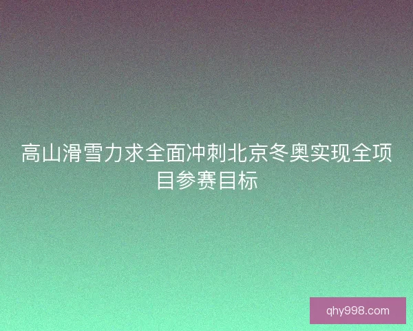 高山滑雪力求全面冲刺北京冬奥实现全项目参赛目标