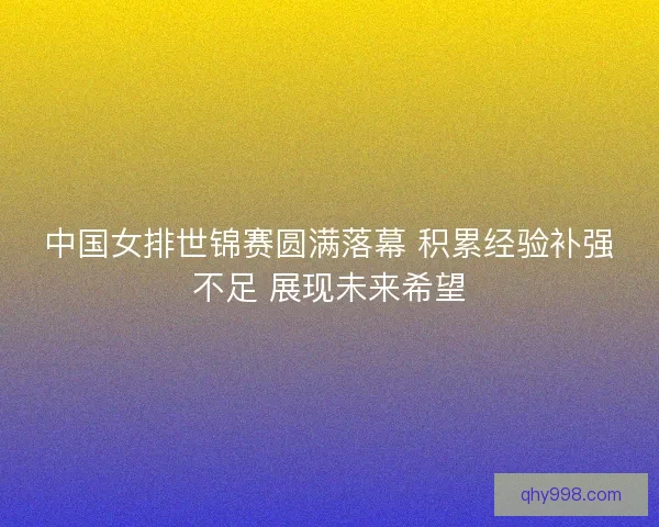 中国女排世锦赛圆满落幕 积累经验补强不足 展现未来希望