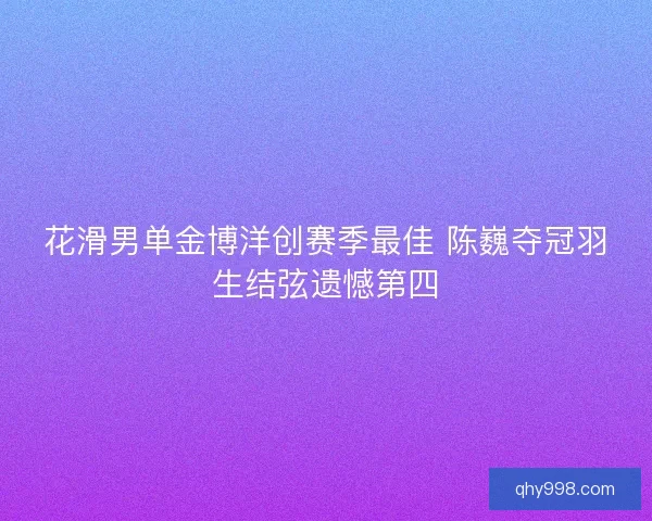 花滑男单金博洋创赛季最佳 陈巍夺冠羽生结弦遗憾第四 花滑男单金博洋创赛季最佳 陈巍夺冠羽生结弦遗憾第四