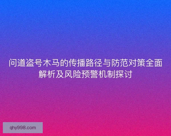 问道盗号木马的传播路径与防范对策全面解析及风险预警机制探讨 问道盗号木马的传播路径与防范对策全面解析及风险预警机制探讨
