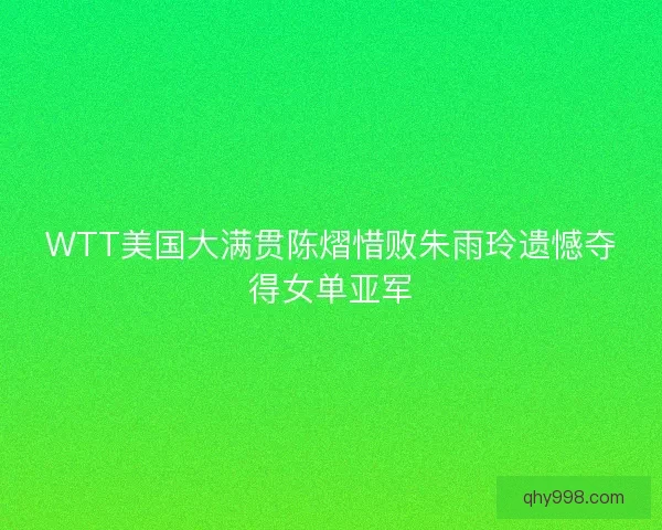 WTT美国大满贯陈熠惜败朱雨玲遗憾夺得女单亚军 WTT美国大满贯陈熠惜败朱雨玲遗憾夺得女单亚军