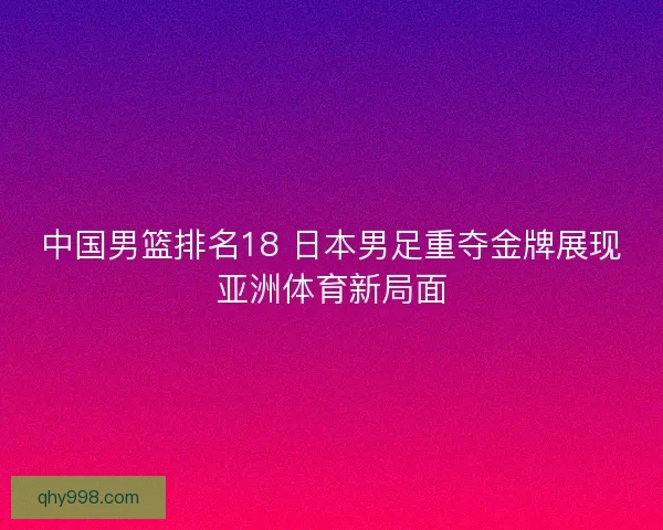 中国男篮排名18 日本男足重夺金牌展现亚洲体育新局面