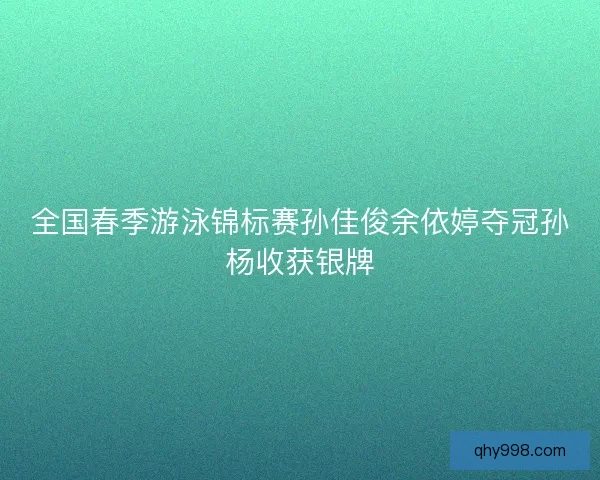 全国春季游泳锦标赛孙佳俊余依婷夺冠孙杨收获银牌