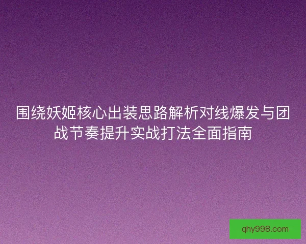 围绕妖姬核心出装思路解析对线爆发与团战节奏提升实战打法全面指南 围绕妖姬核心出装思路解析对线爆发与团战节奏提升实战打法全面指南