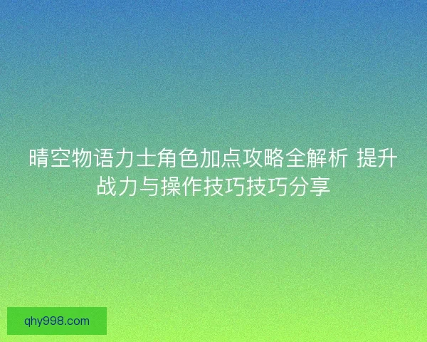 晴空物语力士角色加点攻略全解析 提升战力与操作技巧技巧分享
