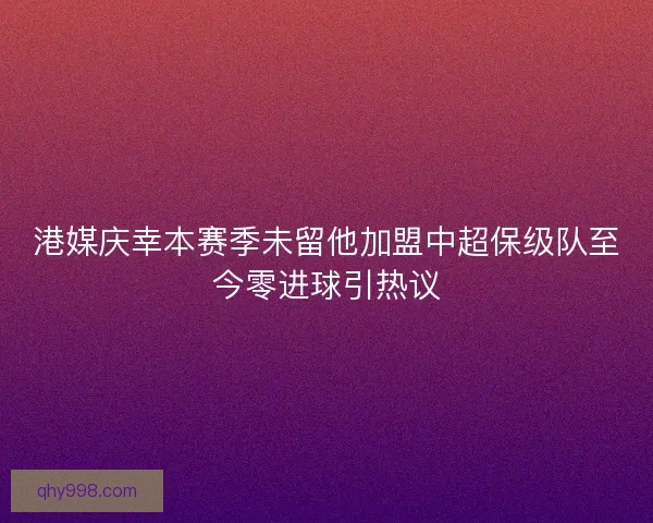 港媒庆幸本赛季未留他加盟中超保级队至今零进球引热议 港媒庆幸本赛季未留他加盟中超保级队至今零进球引热议