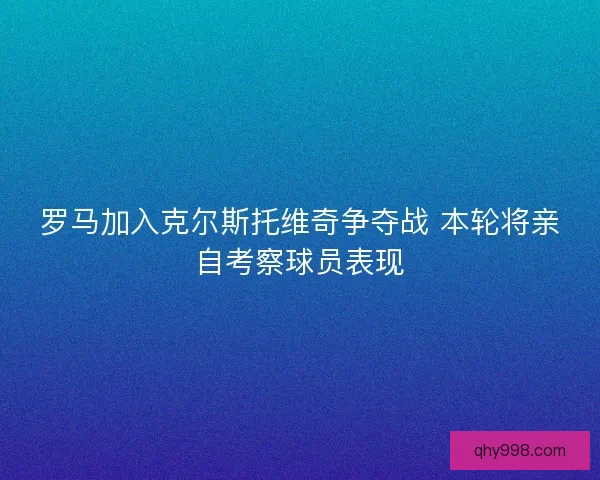 罗马加入克尔斯托维奇争夺战 本轮将亲自考察球员表现