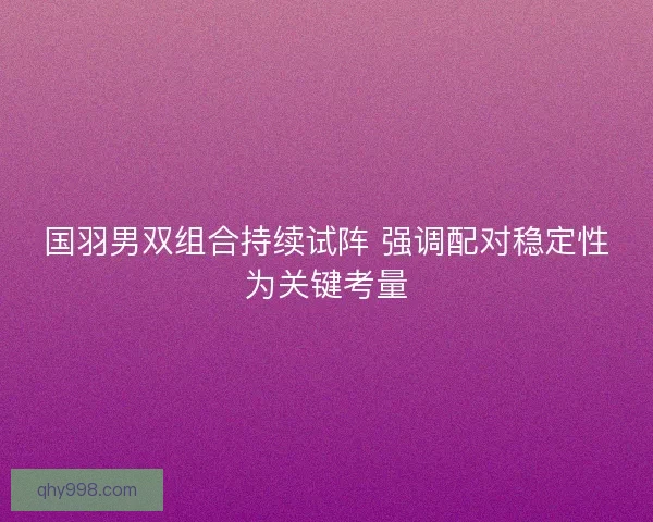 国羽男双组合持续试阵 强调配对稳定性为关键考量