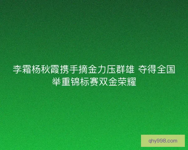 李霜杨秋霞携手摘金力压群雄 夺得全国举重锦标赛双金荣耀