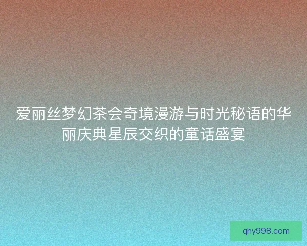 爱丽丝梦幻茶会奇境漫游与时光秘语的华丽庆典星辰交织的童话盛宴