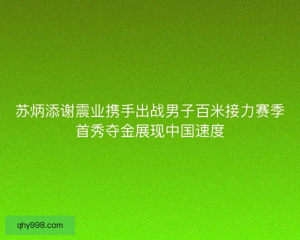 苏炳添谢震业携手出战男子百米接力赛季首秀夺金展现中国速度