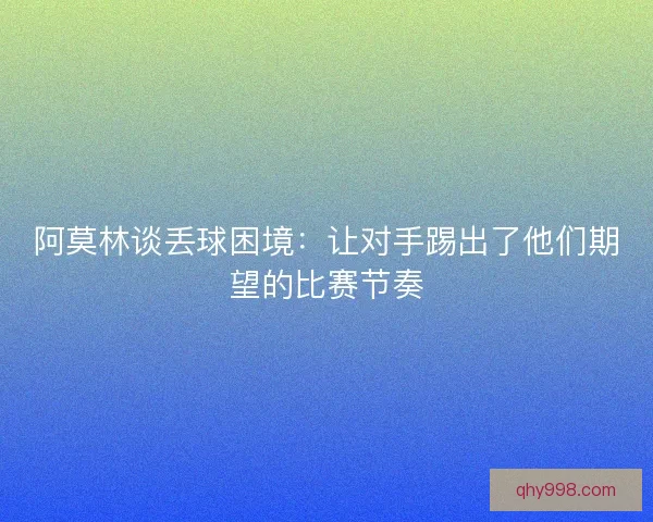 阿莫林谈丢球困境：让对手踢出了他们期望的比赛节奏