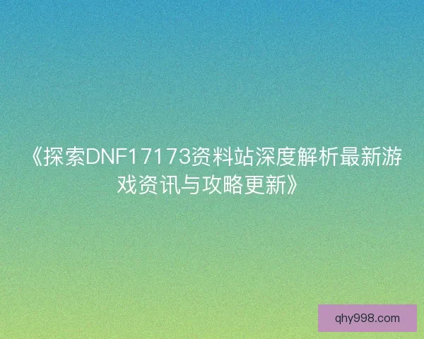 《探索DNF17173资料站深度解析最新游戏资讯与攻略更新》