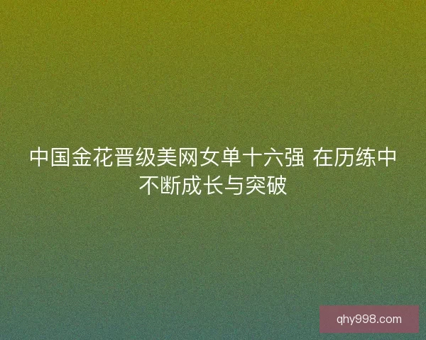 中国金花晋级美网女单十六强 在历练中不断成长与突破 中国金花晋级美网女单十六强 在历练中不断成长与突破