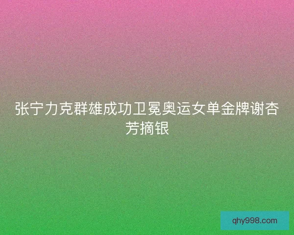 张宁力克群雄成功卫冕奥运女单金牌谢杏芳摘银 张宁力克群雄成功卫冕奥运女单金牌谢杏芳摘银