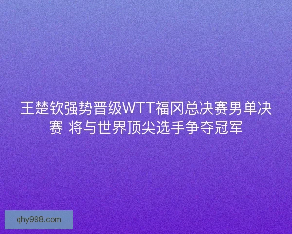 王楚钦强势晋级WTT福冈总决赛男单决赛 将与世界顶尖选手争夺冠军