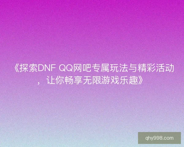 《探索DNF QQ网吧专属玩法与精彩活动，让你畅享无限游戏乐趣》