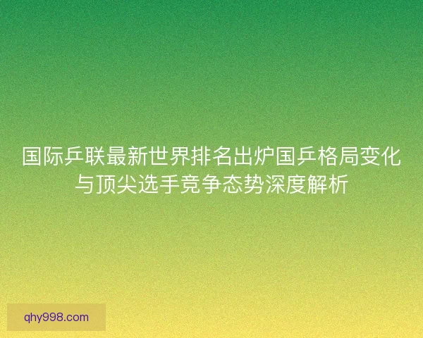 国际乒联最新世界排名出炉国乒格局变化与顶尖选手竞争态势深度解析